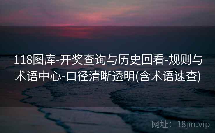 118图库-开奖查询与历史回看-规则与术语中心-口径清晰透明(含术语速查)