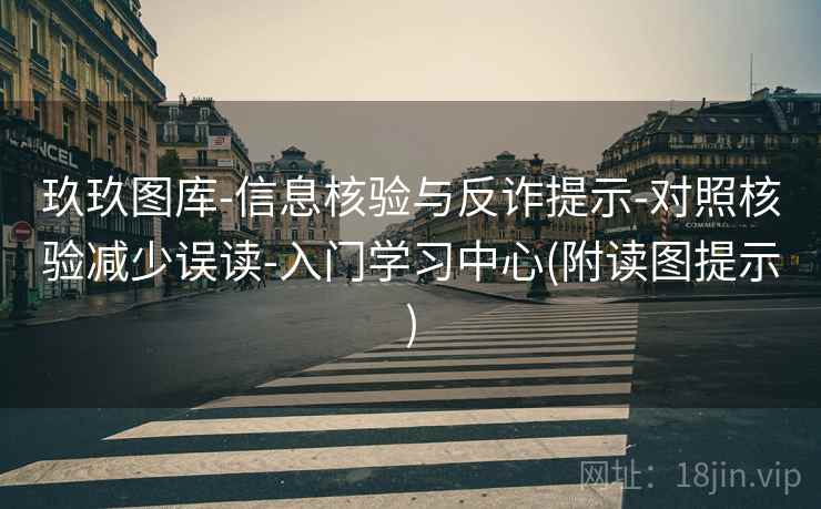玖玖图库-信息核验与反诈提示-对照核验减少误读-入门学习中心(附读图提示)