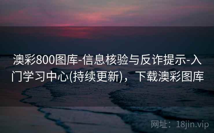 澳彩800图库-信息核验与反诈提示-入门学习中心(持续更新)，下载澳彩图库