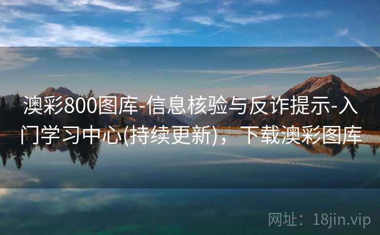 澳彩800图库-信息核验与反诈提示-入门学习中心(持续更新)，下载澳彩图库