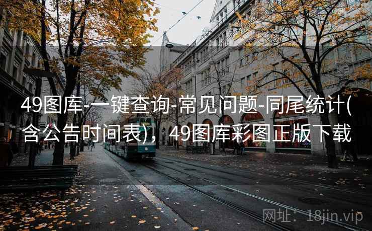 49图库-一键查询-常见问题-同尾统计(含公告时间表)，49图库彩图正版下载