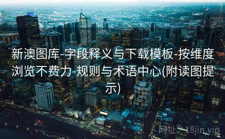 新澳图库-字段释义与下载模板-按维度浏览不费力-规则与术语中心(附读图提示)