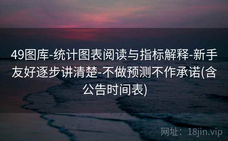 49图库-统计图表阅读与指标解释-新手友好逐步讲清楚-不做预测不作承诺(含公告时间表)
