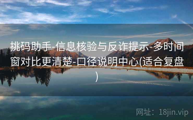挑码助手-信息核验与反诈提示-多时间窗对比更清楚-口径说明中心(适合复盘)