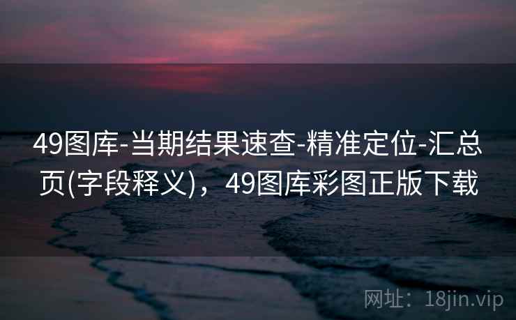 49图库-当期结果速查-精准定位-汇总页(字段释义),49图库彩图正版下载