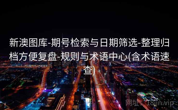 新澳图库-期号检索与日期筛选-整理归档方便复盘-规则与术语中心(含术语速查) 第2张 新澳图库-期号检索与日期筛选-整理归档方便复盘-规则与术语中心(含术语速查) 第2张