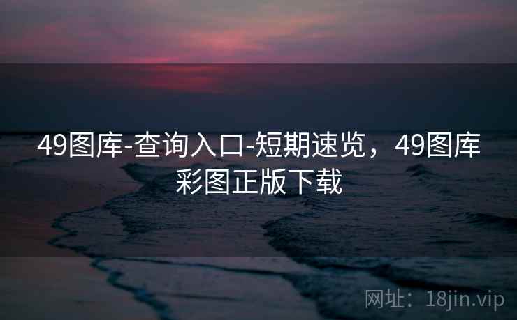 49图库-查询入口-短期速览，49图库彩图正版下载