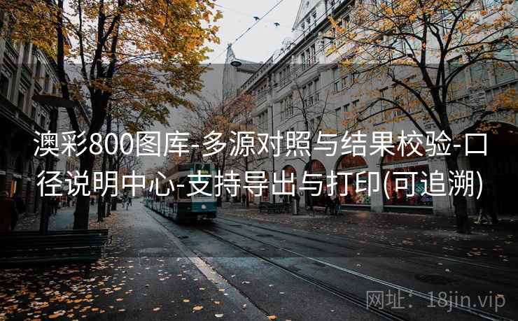 澳彩800图库-多源对照与结果校验-口径说明中心-支持导出与打印(可追溯)