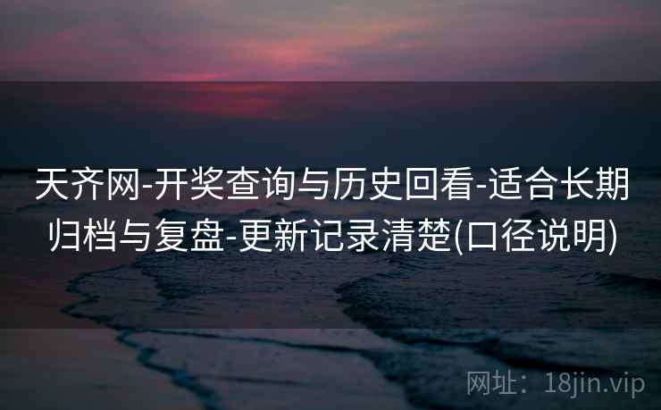 天齐网-开奖查询与历史回看-适合长期归档与复盘-更新记录清楚(口径说明) 第2张 天齐网-开奖查询与历史回看-适合长期归档与复盘-更新记录清楚(口径说明) 第2张