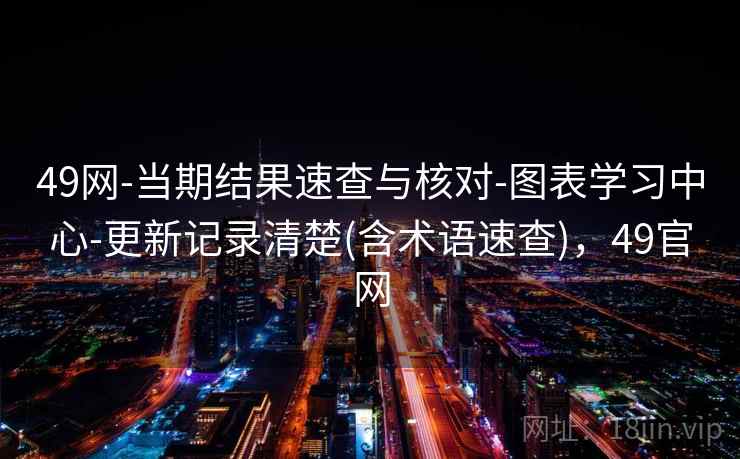 49网-当期结果速查与核对-图表学习中心-更新记录清楚(含术语速查),49官网