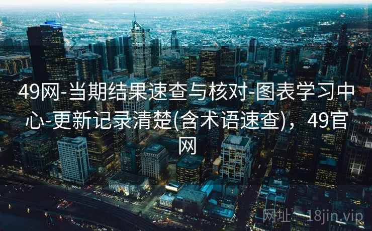 49网-当期结果速查与核对-图表学习中心-更新记录清楚(含术语速查),49官网