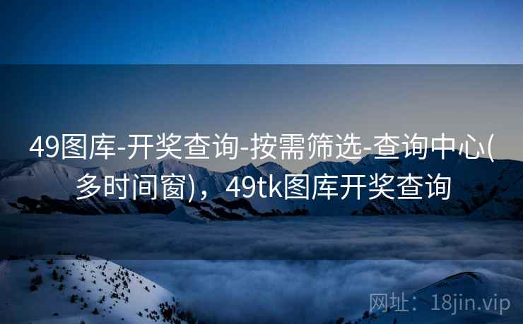 49图库-开奖查询-按需筛选-查询中心(多时间窗),49tk图库开奖查询