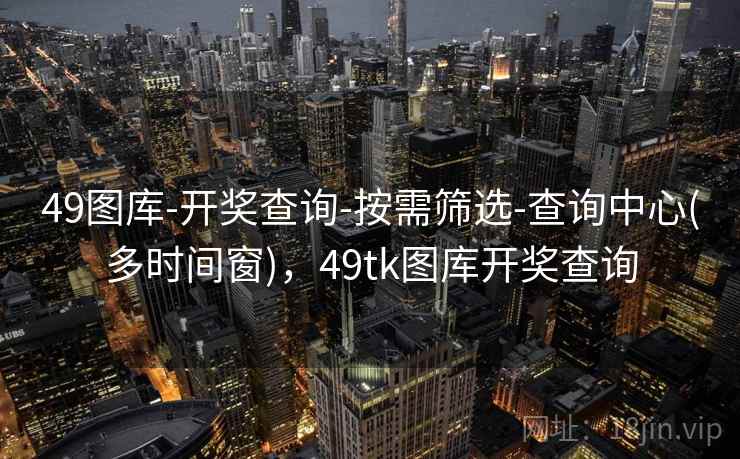 49图库-开奖查询-按需筛选-查询中心(多时间窗)，49tk图库开奖查询