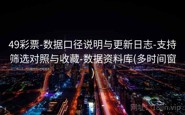49彩票-数据口径说明与更新日志-支持筛选对照与收藏-数据资料库(多时间窗)