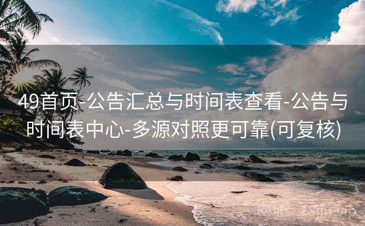 49首页-公告汇总与时间表查看-公告与时间表中心-多源对照更可靠(可复核)